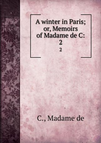 A winter in Paris; or, Memoirs of Madame de C:. 2