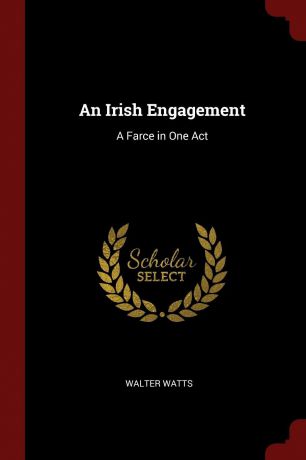 Walter Watts An Irish Engagement. A Farce in One Act