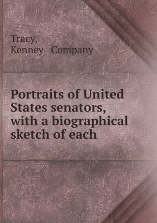 Kenneympany Tracy Portraits of United States senators, with a biographical sketch of each