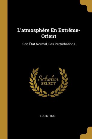 Louis Froc L.atmosphere En Extreme-Orient. Son Etat Normal, Ses Perturbations