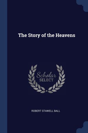 Robert Stawell Ball The Story of the Heavens
