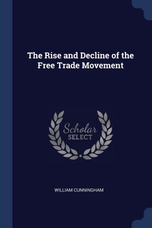 William Cunningham The Rise and Decline of the Free Trade Movement
