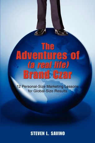 Steven L Savino The Adventures of (a real life) Brand Czar. 12 Personal-Size Marketing Lessons for Global-Size Results