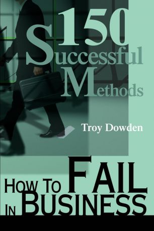 Troy Dowden How To Fail In Business. 150 Successful Methods