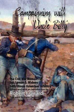 Robert I. Girardi Campaigning with Uncle Billy. The Civil War Memoirs of Sgt. Lyman S. Widney, 34th Illinois Volunteer Infantry