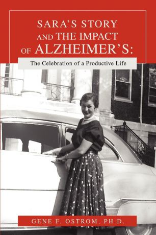Gene F. Ostrom Sara.s Story and the Impact of Alzheimer.s. The Celebration of a Productive Life