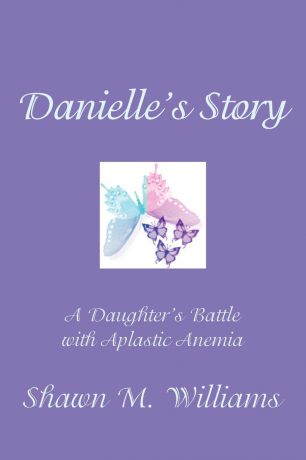 Shawn M. Williams Danielle.s Story. A Daughter.s Battle with Aplastic Anemia