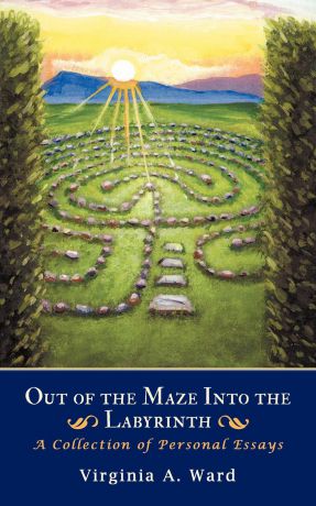 Virginia A. Ward Out of the Maze Into the Labyrinth. A Collection of Personal Essays