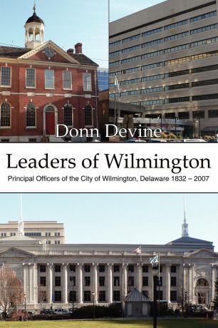 Donn Devine Leaders of Wilmington. Principal Officers of the City of Wilmington, Delaware 1832 - 2007