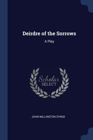 John Millington Synge Deirdre of the Sorrows. A Play