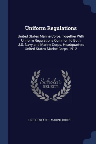 Uniform Regulations. United States Marine Corps, Together With Uniform Regulations Common to Both U.S. Navy and Marine Corps. Headquarters United States Marine Corps, 1912