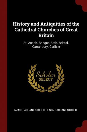 James Sargant Storer, Henry Sargant Storer History and Antiquities of the Cathedral Churches of Great Britain. St. Asaph. Bangor. Bath. Bristol. Canterbury. Carlisle