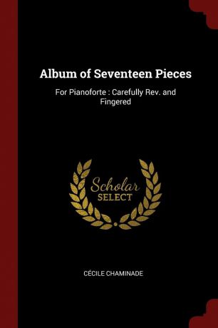 Cécile Chaminade Album of Seventeen Pieces. For Pianoforte : Carefully Rev. and Fingered