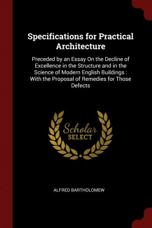 Alfred Bartholomew Specifications for Practical Architecture. Preceded by an Essay On the Decline of Excellence in the Structure and in the Science of Modern English Buildings : With the Proposal of Remedies for Those Defects