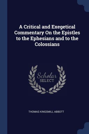 Thomas Kingsmill Abbott A Critical and Exegetical Commentary On the Epistles to the Ephesians and to the Colossians