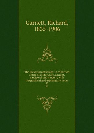 Richard Garnett The universal anthology : a collection of the best literature, ancient, mediaeval and modern, with biographical and explanatory notes. 33