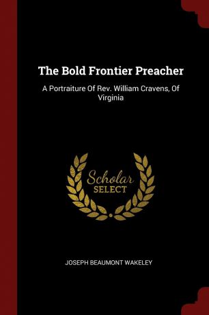 Joseph Beaumont Wakeley The Bold Frontier Preacher. A Portraiture Of Rev. William Cravens, Of Virginia
