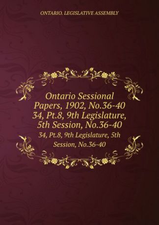 Ontario. Legislative Assembly Ontario Sessional Papers, 1902, No.36-40. 34, Pt.8, 9th Legislature, 5th Session, No.36-40