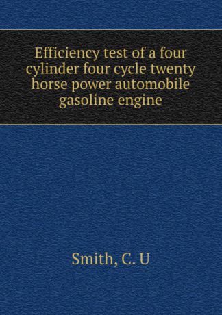 C.U. Smith Efficiency test of a four cylinder four cycle twenty horse power automobile gasoline engine