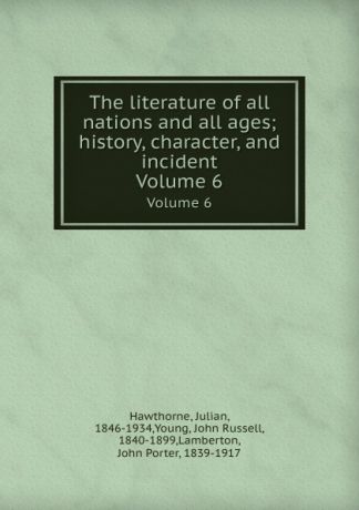 Julian Hawthorne The literature of all nations and all ages; history, character, and incident. Volume 6