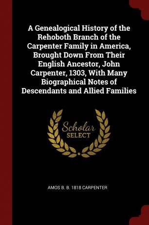 Amos B. b. 1818 Carpenter A Genealogical History of the Rehoboth Branch of the Carpenter Family in America, Brought Down From Their English Ancestor, John Carpenter, 1303, With Many Biographical Notes of Descendants and Allied Families