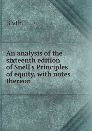 E.E. Blyth An analysis of the sixteenth edition of Snell.s Principles of equity, with notes thereon