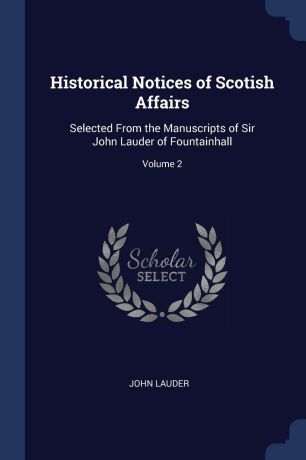 John Lauder Historical Notices of Scotish Affairs. Selected From the Manuscripts of Sir John Lauder of Fountainhall; Volume 2