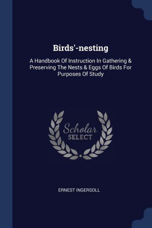 Ernest Ingersoll Birds.-nesting. A Handbook Of Instruction In Gathering . Preserving The Nests . Eggs Of Birds For Purposes Of Study