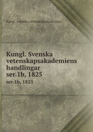 Kungl. Svenska vetenskapsakademien Kungl. Svenska vetenskapsakademiens handlingar. ser.1b, 1825