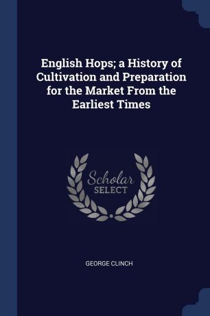 George Clinch English Hops; a History of Cultivation and Preparation for the Market From the Earliest Times
