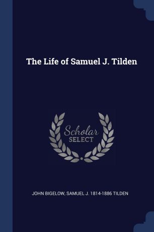 John Bigelow, Samuel J. 1814-1886 Tilden The Life of Samuel J. Tilden