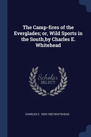 Charles E. 1829-1903 Whitehead The Camp-fires of the Everglades; or, Wild Sports in the South,by Charles E. Whitehead