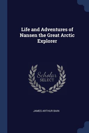 James Arthur Bain Life and Adventures of Nansen the Great Arctic Explorer
