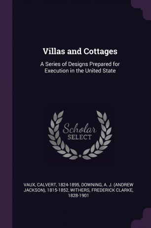 Calvert Vaux, A J. 1815-1852 Downing, Frederick Clarke Withers Villas and Cottages. A Series of Designs Prepared for Execution in the United State