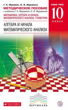 Муравин Г.К. Математика: алгебра и начала математического анализа, геометрия. Алгебра и начала математического анализа. Базовый уровень.10 кл. Методическое пособие