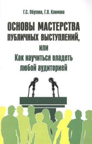 Обухова, Галина Сергеевна, Климова, Галина Леонидовна Основы мастерства публичных выступлений, или Как научиться владеть любой аудиторией