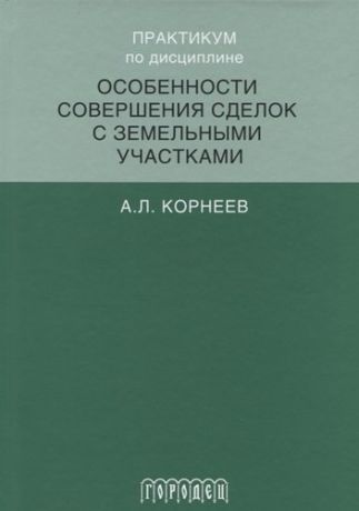 Корнеев А.Л. Практикум по дисциплине особенности совершения сделок с земельными участками