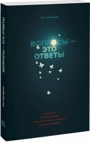 Грегерсен Х. Вопросы - это ответы. Как искать прорывные идеи и решать сложные проблемы на работе и в жизни