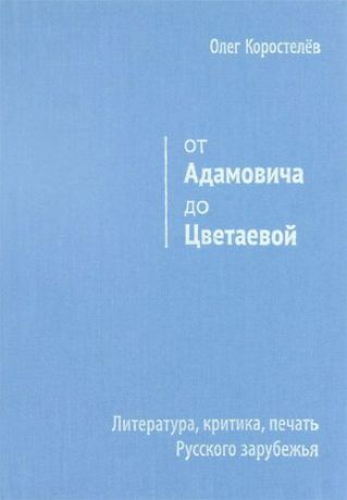 От Адамовича до Цветаевой. Литература, критика, печать Русского зарубежья