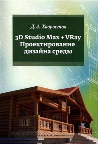 Хворостов, Дмитрий Анатольевич 3D Studio Max + VRay. Проектирование дизайна среды