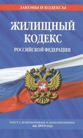 Жилищный кодекс Российской Федерации: текст с изм. и доп. на 2019 г.