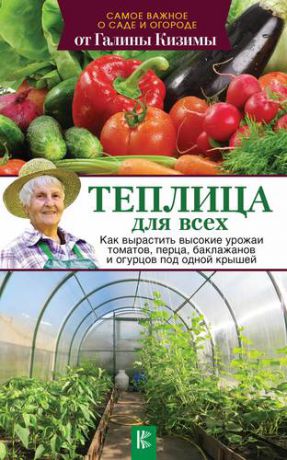 Кизима Г.А. Теплица для всех. Как вырастить высокие урожаи томатов, перца, баклажанов и огурцов под одной крышей