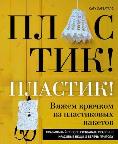 Латватало С. Пластик! Пластик! Вяжем крючком из пластиковых пакетов. Правильный способ создавать сказочно красивы