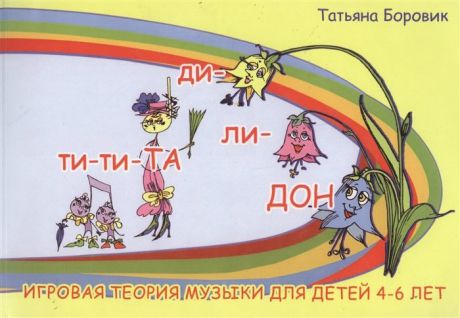 Боровик Т. Ти-ти-та. (Игровая теория музыки для детей 4-6 лет. Ярко иллюстрированное издание).