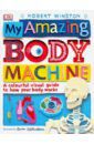 Winston Robert My Amazing Body Machine. A Colorful Visual Guide to How Your Body Works