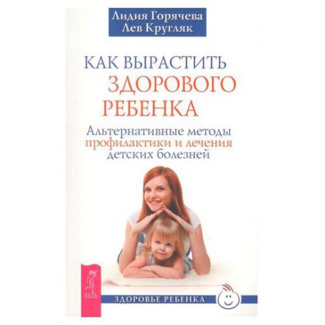 Горячева Л. "Здоровье ребенка. Как вырастить здорового ребенка. Альтернативные методы профилактики и лечения детских болезней"