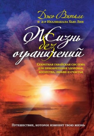 Витале, Джо , Лин, Ихалиакала Хью Жизнь без ограничений. Секретная гавайская система для приобретения здоровья, богатства, любви и счастья