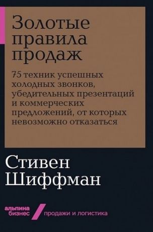 Шиффман С. Золотые правила продаж: 75 техник успешных холодных звонков, убедительных презентаций и коммерческих предложений, от которых невозможно отказаться