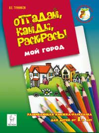 Тунников В.Е. Отгадай, найди, раскрась! Мой город. Развивающая книжка-раскраска для детей от 3 лет.