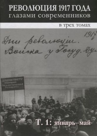 Революция 1917 года глазами современников: в 3-х томах. Том 1. Январь - май